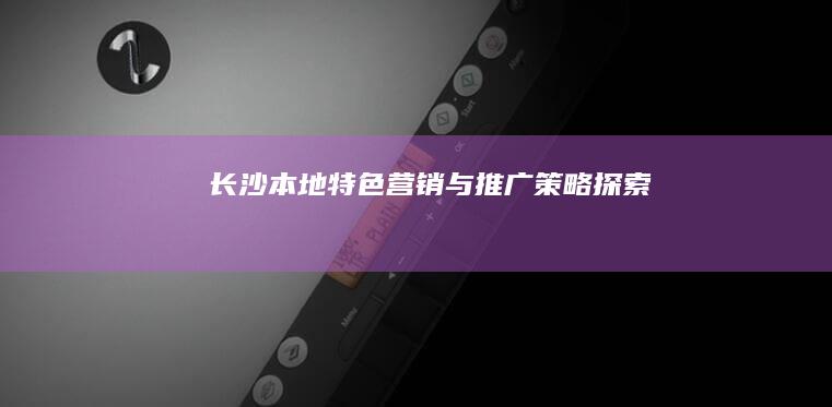 长沙本地特色营销与推广策略探索